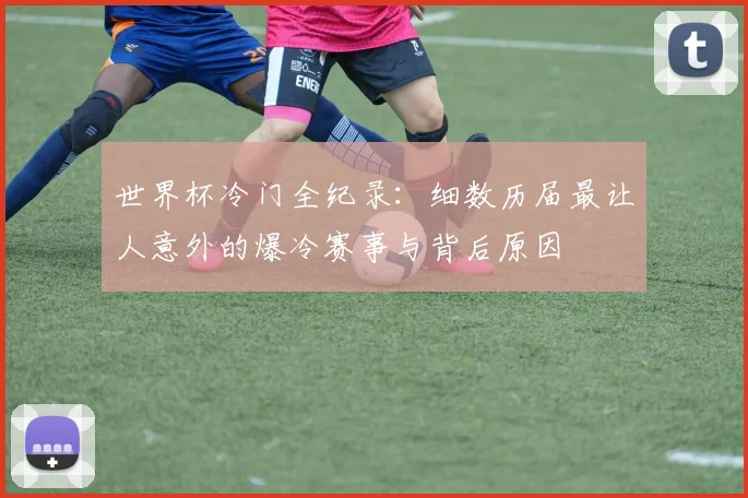 世界杯冷门全纪录：细数历届最让人意外的爆冷赛事与背后原因