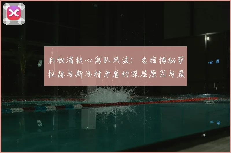 利物浦核心离队风波：名宿揭秘萨拉赫与斯洛特矛盾的深层原因与最新动态