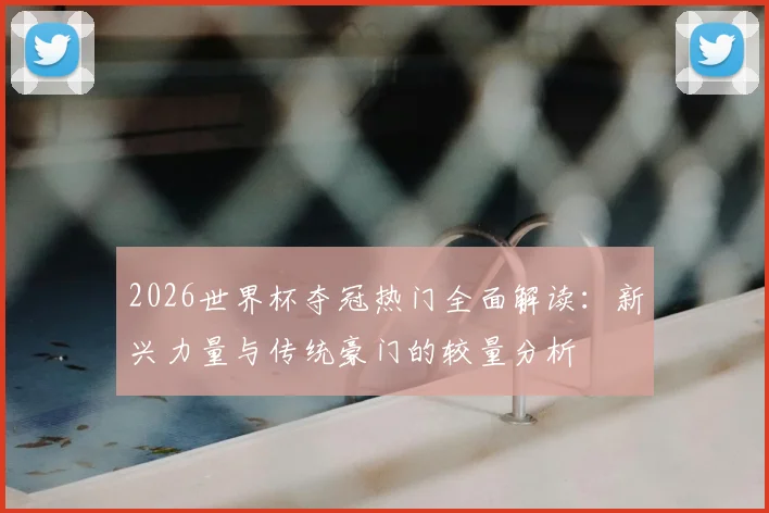 2026世界杯夺冠热门全面解读：新兴力量与传统豪门的较量分析