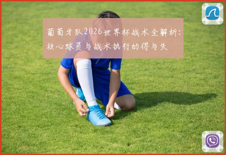 葡萄牙队2026世界杯战术全解析：核心球员与战术执行的得与失