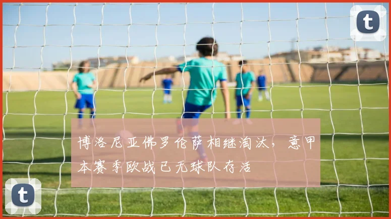 博洛尼亚佛罗伦萨相继淘汰,意甲本赛季欧战已无球队存活