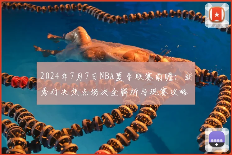 2024年7月7日NBA夏季联赛前瞻：新秀对决焦点场次全解析与观赛攻略