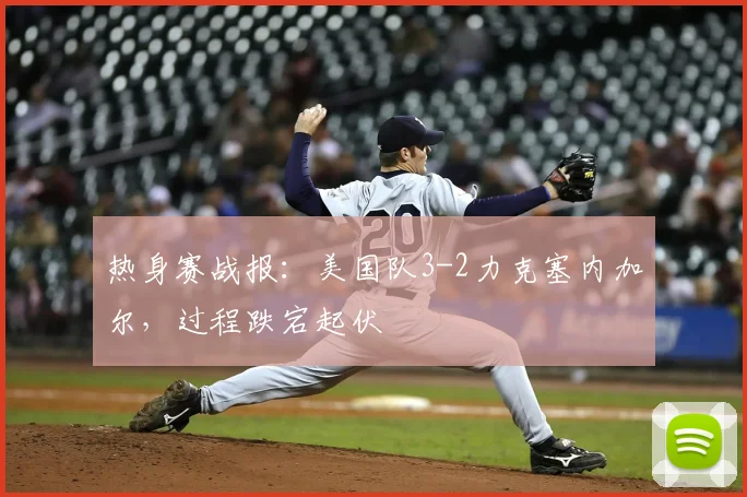 热身赛战报：美国队3-2力克塞内加尔，过程跌宕起伏