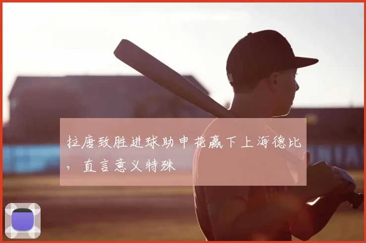拉唐致胜进球助申花赢下上海德比，直言意义特殊