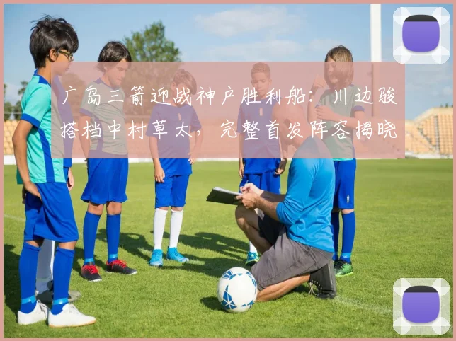 广岛三箭迎战神户胜利船：川边骏搭档中村草太，完整首发阵容揭晓