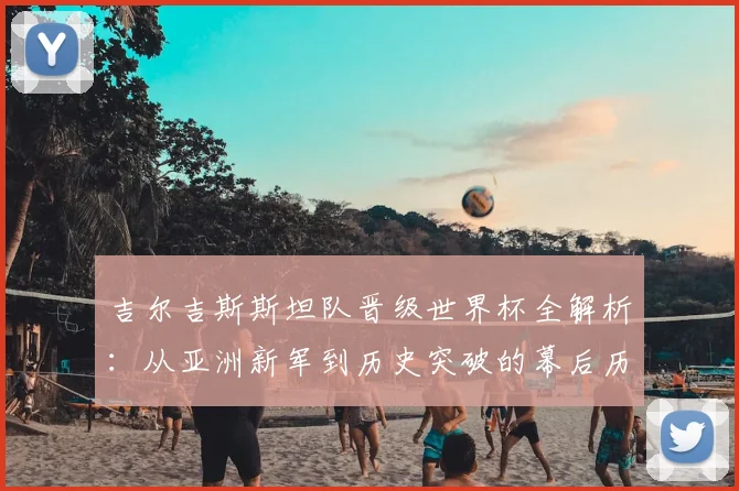 吉尔吉斯斯坦队晋级世界杯全解析：从亚洲新军到历史突破的幕后历程与战术演变