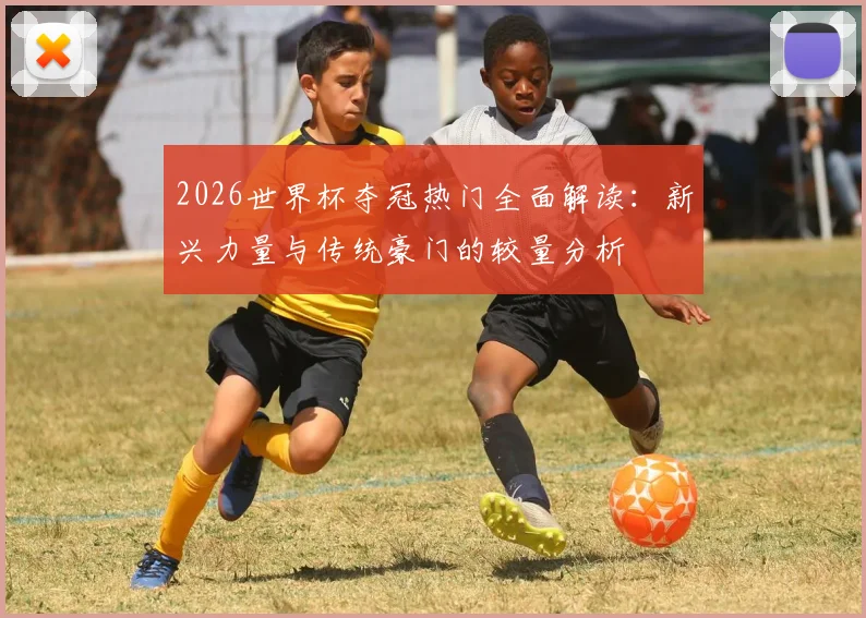 2026世界杯夺冠热门全面解读：新兴力量与传统豪门的较量分析