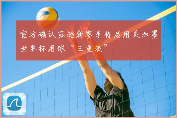 官方确认苏超新赛季将启用美加墨世界杯用球“三重浪”