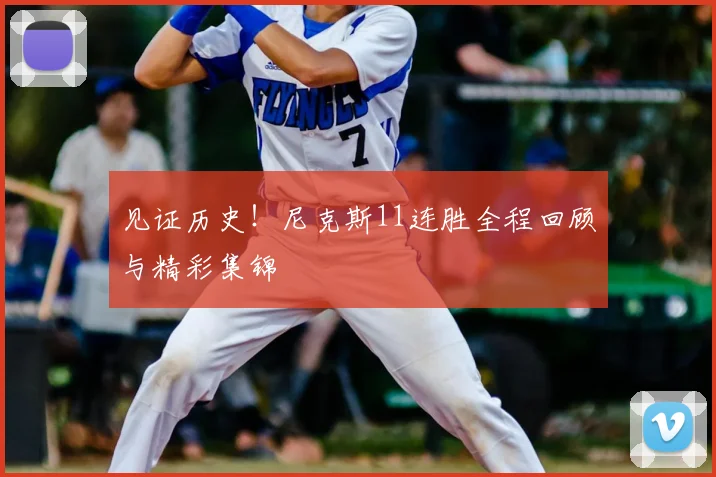 见证历史！尼克斯11连胜全程回顾与精彩集锦