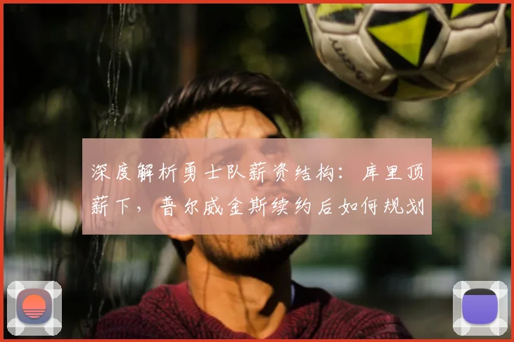 深度解析勇士队薪资结构:库里顶薪下,普尔威金斯续约后如何规划未来?