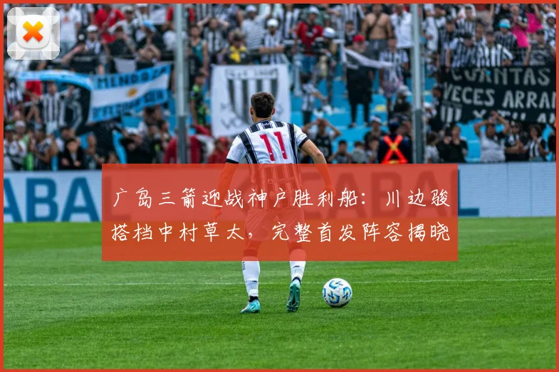 广岛三箭迎战神户胜利船：川边骏搭档中村草太，完整首发阵容揭晓