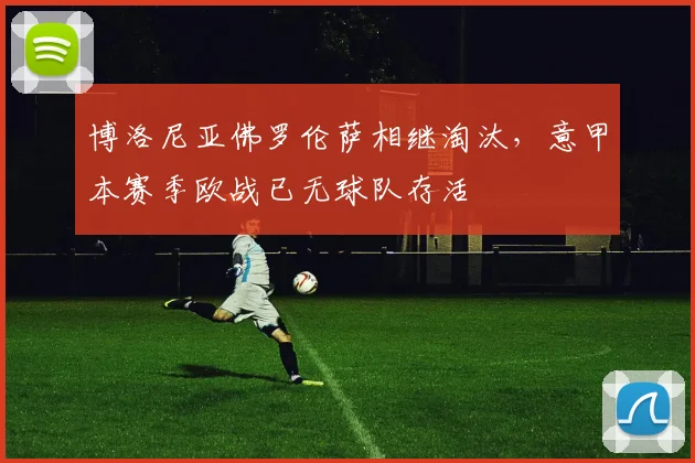 博洛尼亚佛罗伦萨相继淘汰，意甲本赛季欧战已无球队存活