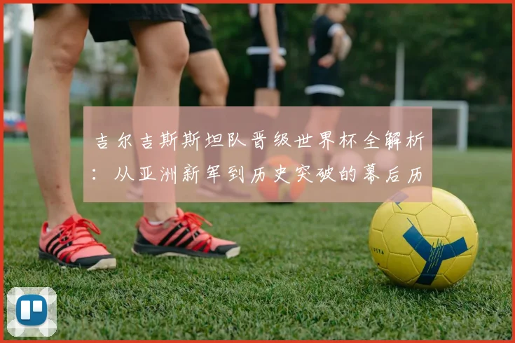 吉尔吉斯斯坦队晋级世界杯全解析：从亚洲新军到历史突破的幕后历程与战术演变
