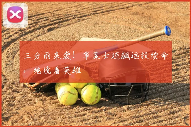 三分雨来袭！华莱士连飙远投续命，绝境看英雄