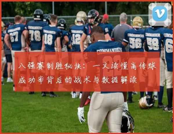 八强赛制胜秘诀:一文读懂高传球成功率背后的战术与数据解读