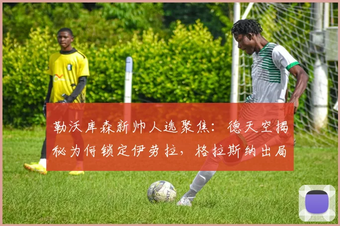 勒沃库森新帅人选聚焦：德天空揭秘为何锁定伊劳拉，格拉斯纳出局原因解析