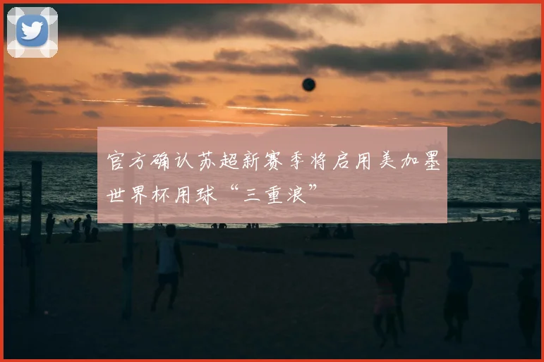 官方确认苏超新赛季将启用美加墨世界杯用球“三重浪”